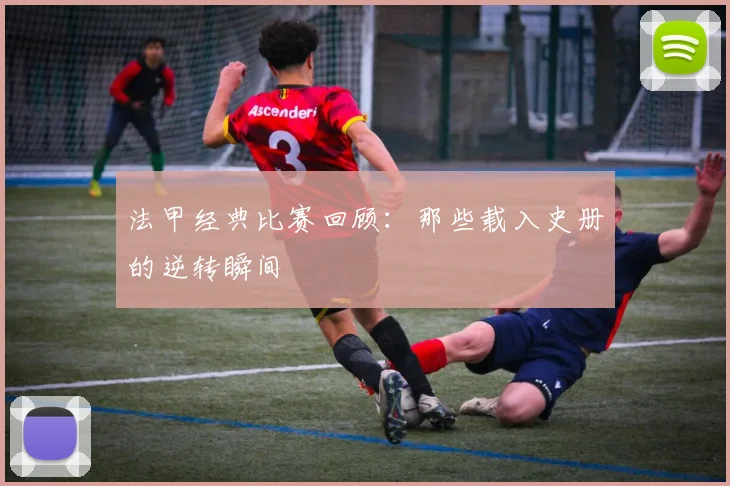 法甲经典比赛回顾：那些载入史册的逆转瞬间