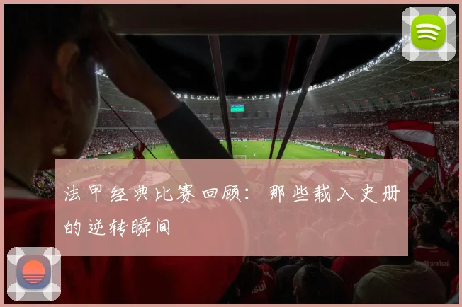 法甲经典比赛回顾：那些载入史册的逆转瞬间