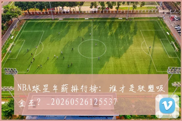 NBA球星年薪排行榜：谁才是联盟吸金王？_20260526125537