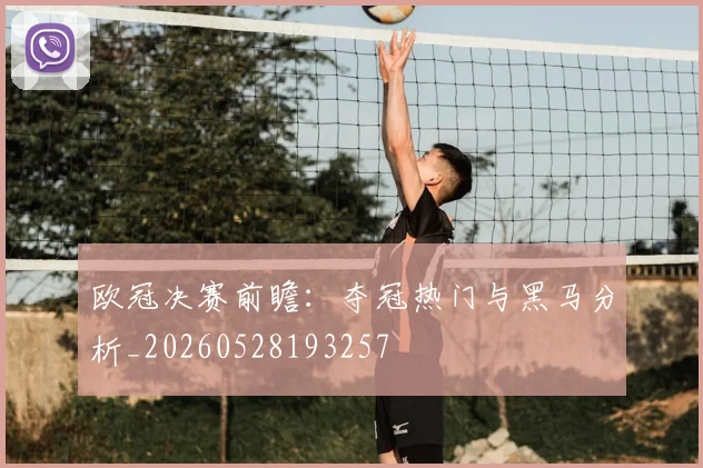 欧冠决赛前瞻:夺冠热门与黑马分析_20260528193257