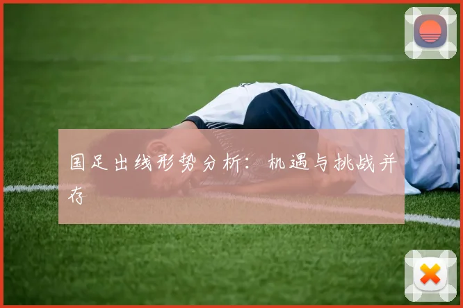 国足出线形势分析:机遇与挑战并存