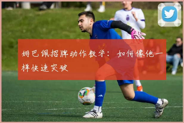姆巴佩招牌动作教学：如何像他一样快速突破