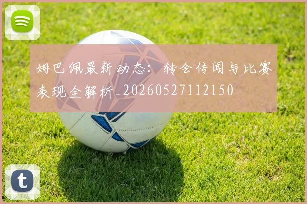 姆巴佩最新动态：转会传闻与比赛表现全解析_20260527112150