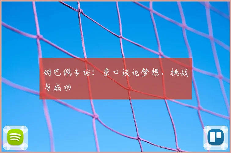姆巴佩专访：亲口谈论梦想、挑战与成功