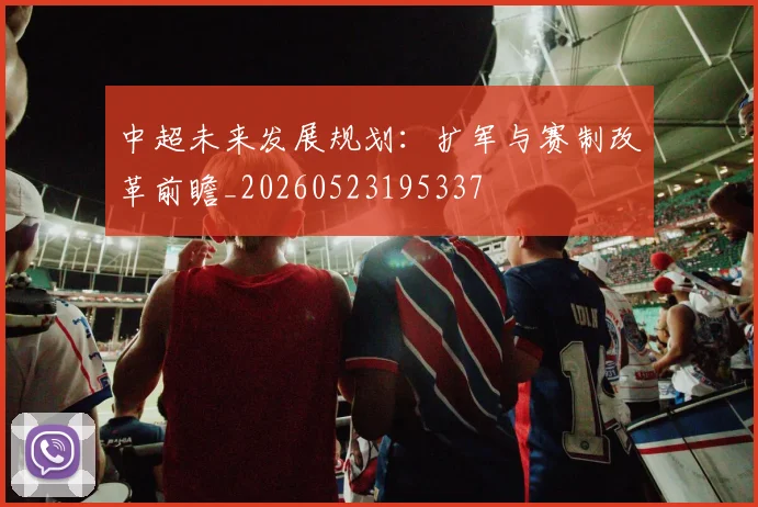 中超未来发展规划：扩军与赛制改革前瞻_20260523195337