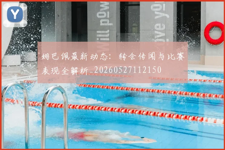 姆巴佩最新动态：转会传闻与比赛表现全解析_20260527112150