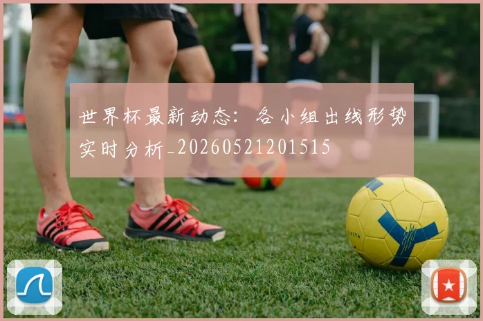 世界杯最新动态：各小组出线形势实时分析_20260521201515