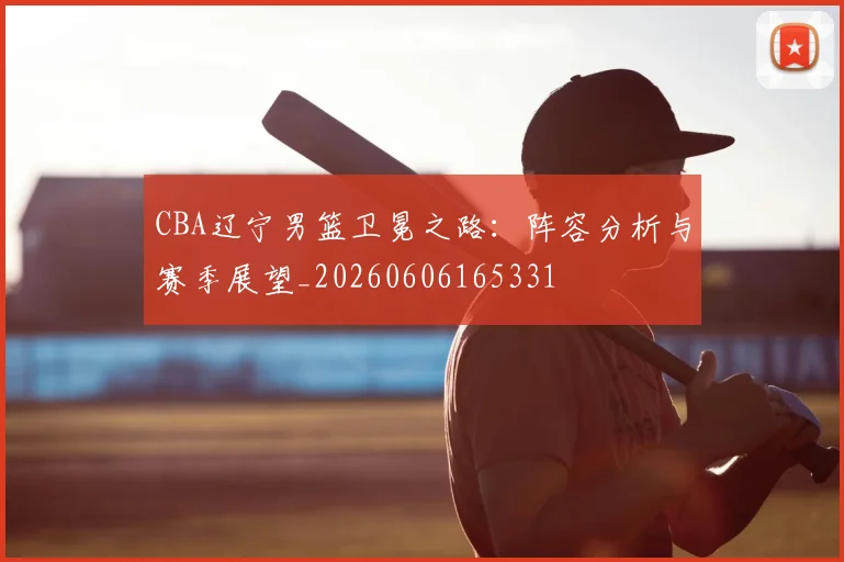 CBA辽宁男篮卫冕之路：阵容分析与赛季展望_20260606165331