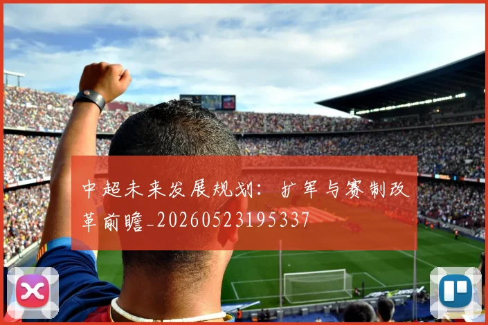 中超未来发展规划：扩军与赛制改革前瞻_20260523195337