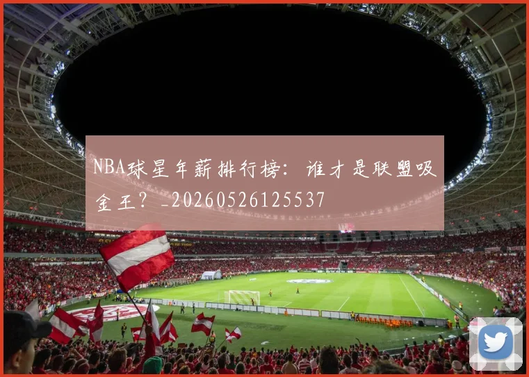 NBA球星年薪排行榜：谁才是联盟吸金王？_20260526125537