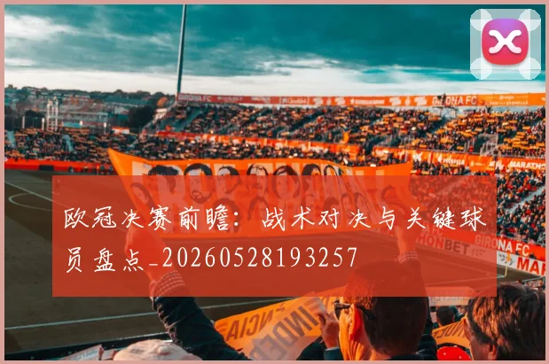欧冠决赛前瞻：战术对决与关键球员盘点_20260528193257