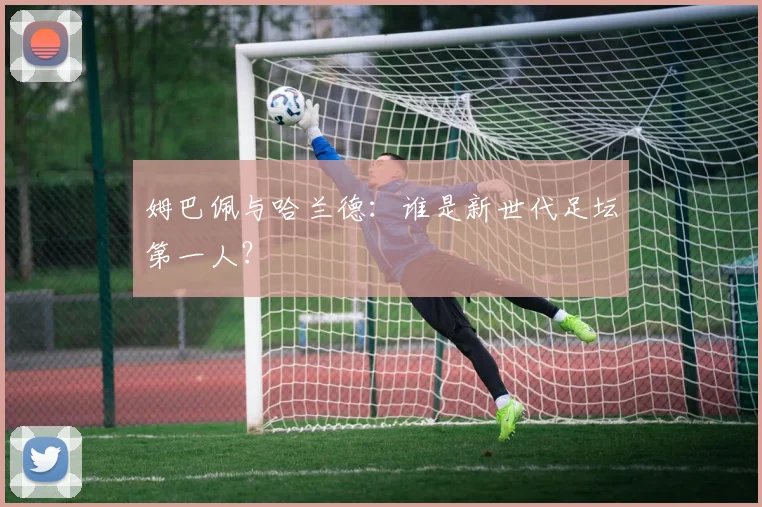 姆巴佩与哈兰德：谁是新世代足坛第一人？