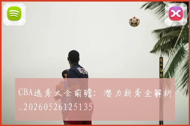 CBA选秀大会前瞻：潜力新秀全解析_20260526125135