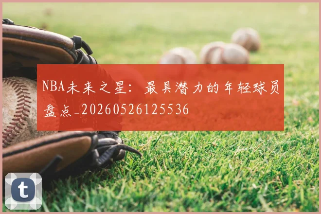 NBA未来之星:最具潜力的年轻球员盘点_20260526125536