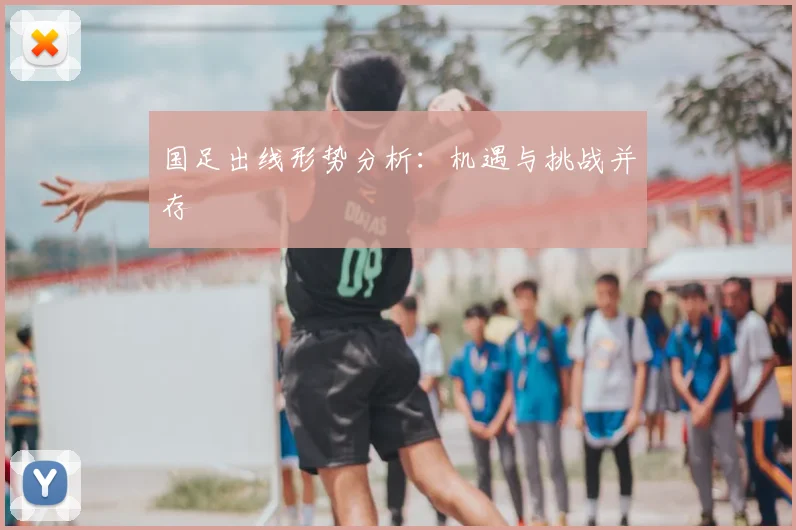 国足出线形势分析:机遇与挑战并存
