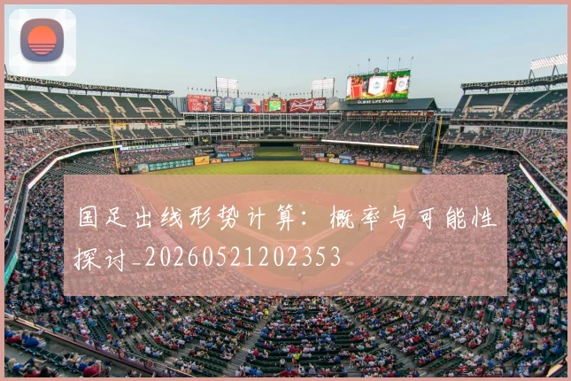 国足出线形势计算:概率与可能性探讨_20260521202353