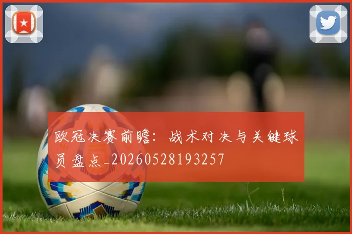欧冠决赛前瞻：战术对决与关键球员盘点_20260528193257